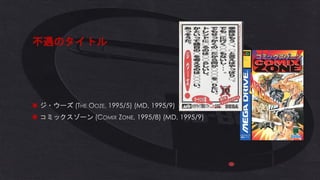 不遇のタイトル
◼ ジ・ウーズ (THE OOZE, 1995/5) (MD, 1995/9)
◼ コミックスゾーン (COMIX ZONE, 1995/8) (MD, 1995/9)
 