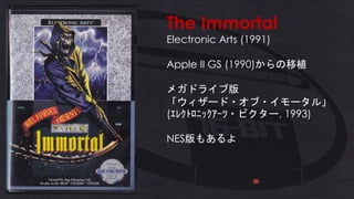 The Immortal
Electronic Arts (1991)
Apple II GS (1990)からの移植
メガドライブ版
「ウィザード・オブ・イモータル」
(ｴﾚｸﾄﾛﾆｯｸｱｰﾂ・ビクター, 1993)
NES版もあるよ
 