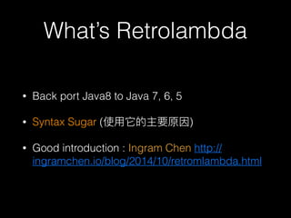 Whats Retrolambda
? Back port Java8 to Java 7, 6, 5
? Syntax Sugar ( )
? Good introduction : Ingram Chen http://
ingramchen.io/blog/2014/10/retromlambda.html
 