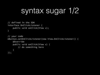 // defined in the SDK
interface OnClickListener {
public void onClick(View v);
}
// your code
mButton.setOnClickListener(new View.OnClickListener() {
@Override
public void onClick(View v) {
// do something here
}
});
syntax sugar 1/2
 
