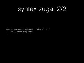mButton.setOnClickListener((View v) -> {
// do something here
});
syntax sugar 2/2
 