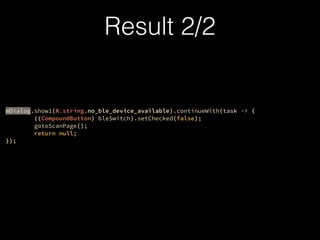 mDialog.show1(R.string.no_ble_device_available).continueWith(task -> {?
((CompoundButton) bleSwitch).setChecked(false);?
gotoScanPage();?
return null;?
});
Result 2/2
 