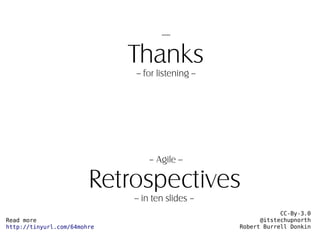 ----

                             Thanks
                             -- for listening --




                                 – Agile --

                        Retrospectives
                             -- in ten slides –
                                                               CC-By-3.0
Read more                                                @itstechupnorth
http://tinyurl.com/64mohre                         Robert Burrell Donkin
 