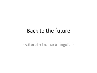 Back to the future

- viitorul retromarketingului -
 