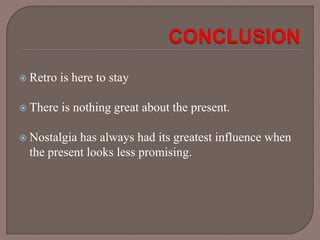  Retro

is here to stay

 There

is nothing great about the present.

 Nostalgia

has always had its greatest influence when
the present looks less promising.

 
