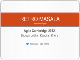 RETRO MASALA
         (Experience report)



  Agile Cambridge 2012
Bhuwan Lodha | Kanchan Khera

      @bhuwan | @k_khera
 
