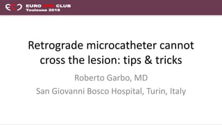 Retrograde microcatheter cannot
cross the lesion: tips & tricks
Roberto Garbo, MD
San Giovanni Bosco Hospital, Turin, Italy
 