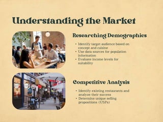 • Identify target audience based on
concept and cuisine
• Use data sources for population
information
• Evaluate income levels for
suitability
• Identify existing restaurants and
analyze their success
• Determine unique selling
propositions (USPs)
 