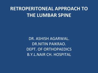 RETROPERITONEAL APPROACH TO THE LUMBAR SPINE DR. ASHISH AGARWAL. DR.NITIN PAIKRAO. DEPT. OF ORTHOPAEDICS B.Y.L.NAIR CH. HOSPITAL 