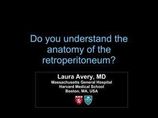 Do you understand the anatomy of the retroperitoneum? Laura Avery, MD Massachusetts General Hospital Harvard Medical School Boston, MA, USA 