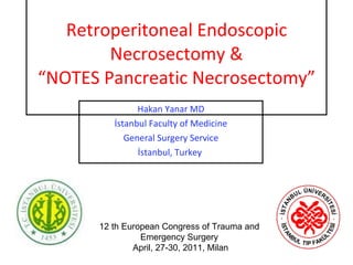 Retroperitoneal Endoscopic Necrosectomy & “NOTES Pancreatic Necrosectomy” Hakan Yanar MD İstanbul Faculty of Medicine General Surgery Service İstanbul, Turkey  12 th European Congress of Trauma and Emergency Surgery April, 27-30, 2011, Milan 