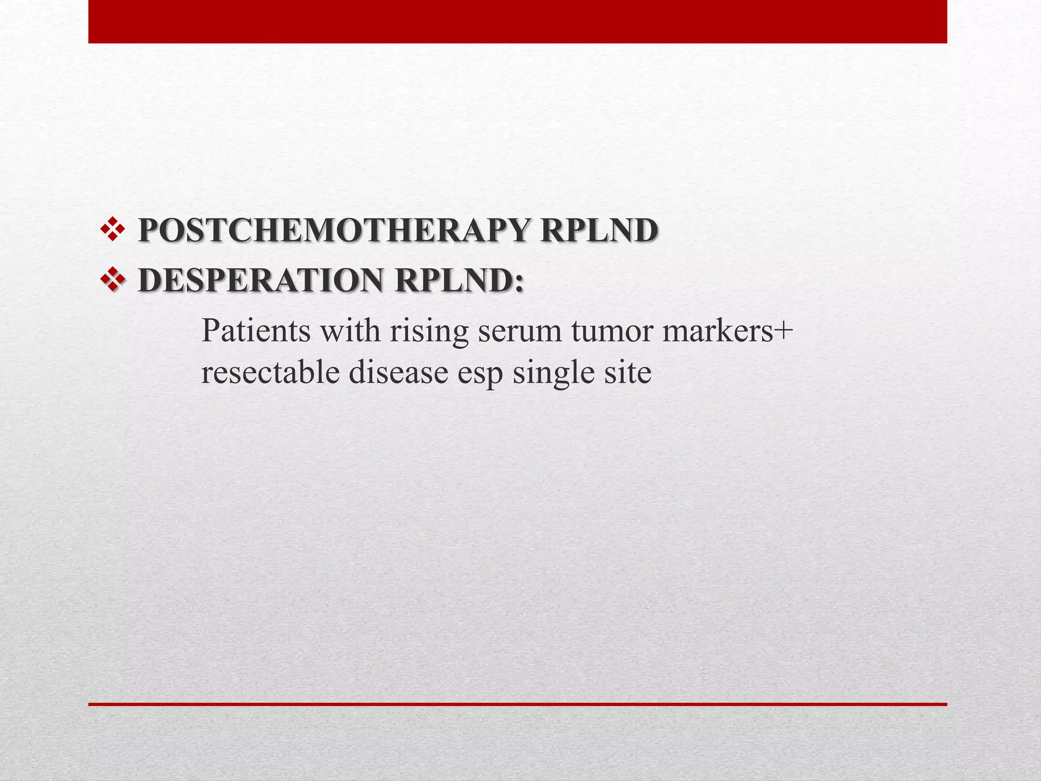  POSTCHEMOTHERAPY RPLND
 DESPERATION RPLND:
Patients with rising serum tumor markers+
resectable disease esp single site
 
