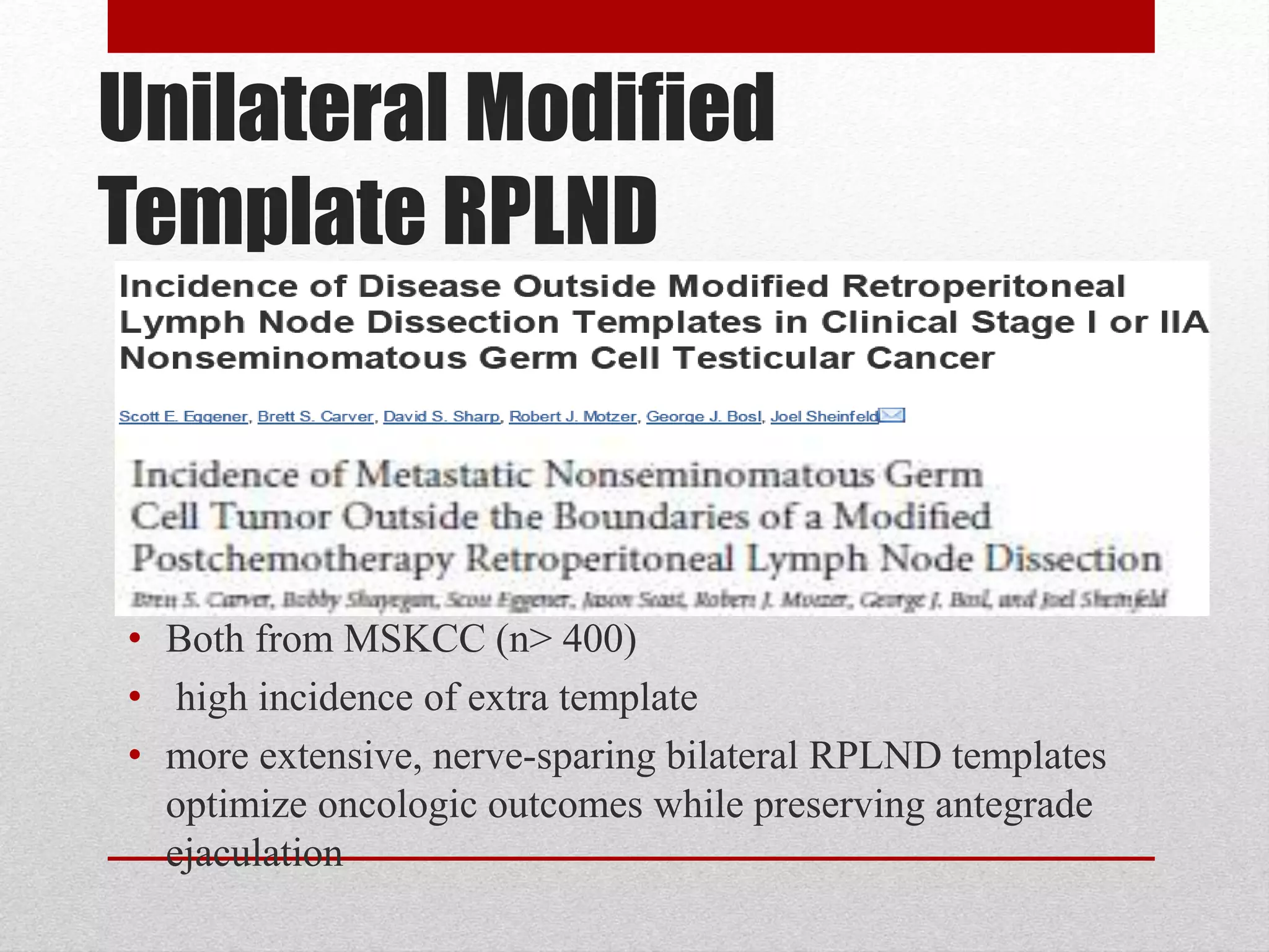 Unilateral Modified
Template RPLND
• Both from MSKCC (n> 400)
• high incidence of extra template
• more extensive, nerve-sparing bilateral RPLND templates
optimize oncologic outcomes while preserving antegrade
ejaculation
 
