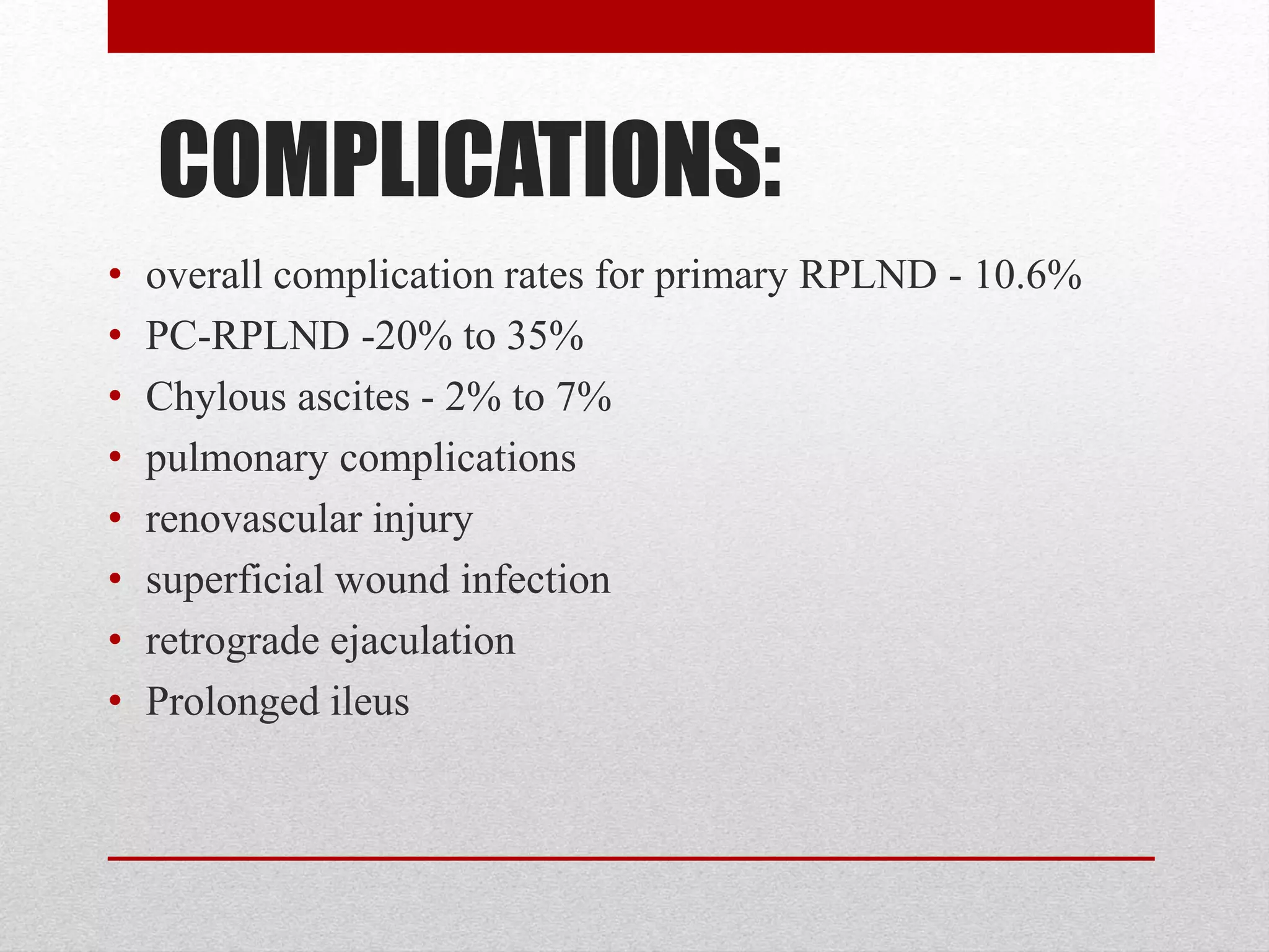 COMPLICATIONS:
• overall complication rates for primary RPLND - 10.6%
• PC-RPLND -20% to 35%
• Chylous ascites - 2% to 7%
• pulmonary complications
• renovascular injury
• superficial wound infection
• retrograde ejaculation
• Prolonged ileus
 