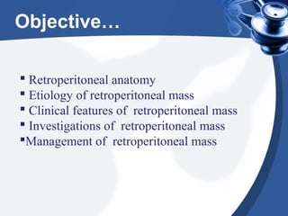 Objective…
 Retroperitoneal anatomy
 Etiology of retroperitoneal mass
 Clinical features of retroperitoneal mass
 Investigations of retroperitoneal mass
Management of retroperitoneal mass
 