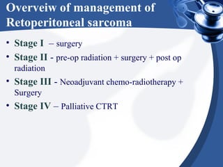 Overveiw of management of
Retoperitoneal sarcoma
• Stage I – surgery
• Stage II - pre-op radiation + surgery + post op
radiation
• Stage III - Neoadjuvant chemo-radiotherapy +
Surgery
• Stage IV – Palliative CTRT
 