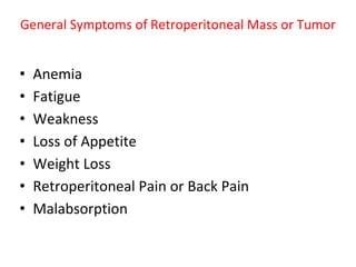 General Symptoms of Retroperitoneal Mass or Tumor
• Anemia
• Fatigue
• Weakness
• Loss of Appetite
• Weight Loss
• Retroperitoneal Pain or Back Pain
• Malabsorption
 