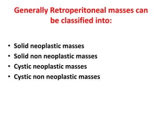 Generally Retroperitoneal masses can
be classified into:
• Solid neoplastic masses
• Solid non neoplastic masses
• Cystic neoplastic masses
• Cystic non neoplastic masses
 