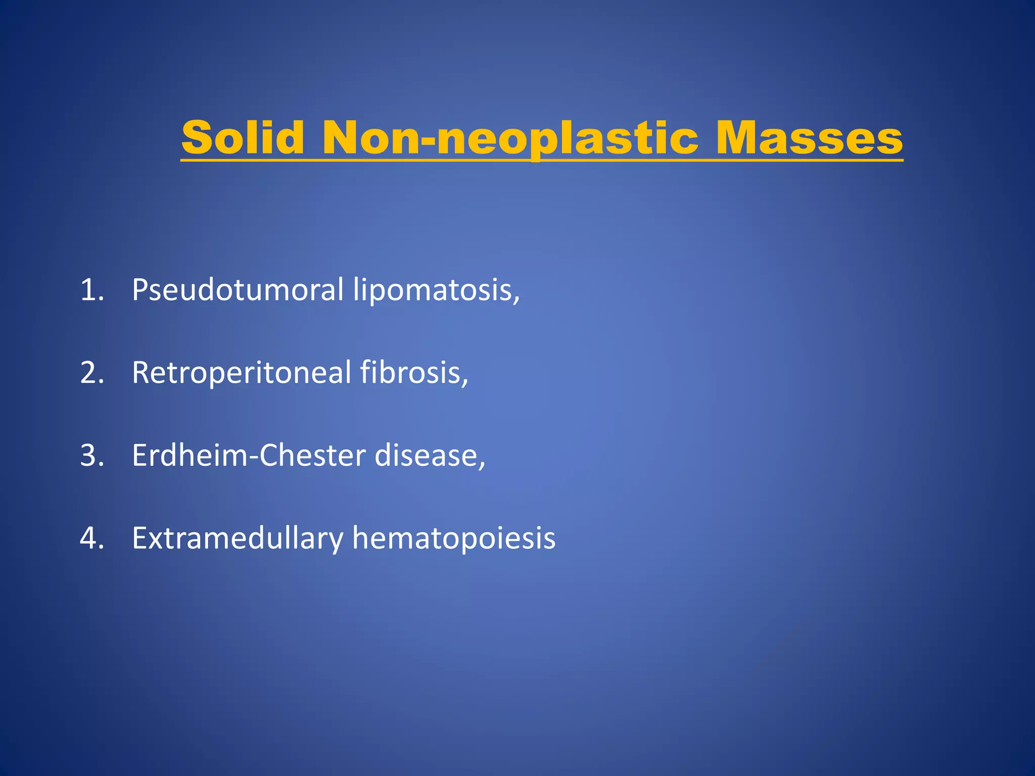 Solid Non-neoplastic Masses
1. Pseudotumoral lipomatosis,
2. Retroperitoneal fibrosis,
3. Erdheim-Chester disease,
4. Extramedullary hematopoiesis
 