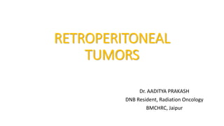 RETROPERITONEAL 
TUMORS 
Dr. AADITYA PRAKASH 
DNB Resident, Radiation Oncology 
BMCHRC, Jaipur 
 