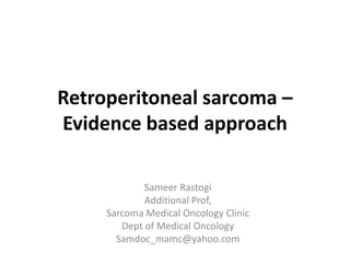 Retroperitoneal sarcoma –
Evidence based approach
Sameer Rastogi
Additional Prof,
Sarcoma Medical Oncology Clinic
Dept of Medical Oncology
Samdoc_mamc@yahoo.com
 