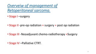 Overveiw of management of
Retoperitoneal sarcoma.
• Stage I –surgery
• Stage II -pre-op radiation + surgery + post op radiation
• Stage III -Neoadjuvant chemo-radiotherapy +Surgery
• Stage IV –Palliative CTRT.
54
 