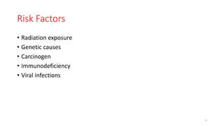 Risk Factors
• Radiation exposure
• Genetic causes
• Carcinogen
• Immunodeficiency
• Viral infections
6
 