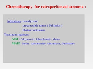 Indications: neoadjuvant
unresectable tumor ( Palliative )
Distant metastasis
Treatment regimens :
AIM : Adriyamycin , Iphosphamide , Mesna
MAID: Mesna , Iphosphamide, Adriyamycin, Dacarbazine
Chemotherapy for retroperitoneal sarcoma :
 