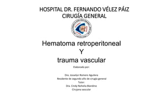 Elaborado por:
Dra. Josselyn Romero Aguilera
Residente de segundo año de cirugía general
Tutor:
Dra. Cindy Nohelia Blandino
Cirujana vascular
Hematoma retroperitoneal
Y
trauma vascular
HOSPITAL DR. FERNANDO VÉLEZ PÁIZ
CIRUGÍA GENERAL
 