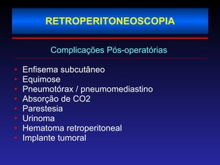 RETROPERITONEOSCOPIA Complicações Pós-operatórias   Enfisema subcutâneo  Equimose Pneumotórax / pneumomediastino Absorção de CO2 Parestesia Urinoma Hematoma retroperitoneal Implante tumoral 