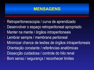 MENSAGENS Retroperitoneoscopia / curva de aprendizado Desenvolver o espaço retroperitoneal apropriado  Manter na mente / órgãos intraperitoneais Lembrar sempre / membrana peritoneal Minimizar chance de lesões de órgãos intraperitoneais Orientação constante / referências anatômicas Dissecção cuidadosa / controle do hilo renal Bom senso / segurança / reconhecer limites 