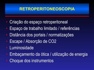 RETROPERITONEOSCOPIA Criação do espaço retroperitoneal Espaço de trabalho limitado / referências Distância dos portais / normatizações Escape / Absorção de CO2 Luminosidade Embaçamento da ótica / utilização de energia Choque dos instrumentos 