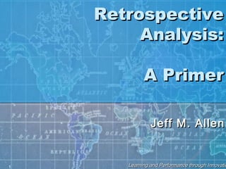 Learning and Performance through InnovatioLearning and Performance through Innovatio1
RetrospectiveRetrospective
Analysis:Analysis:
A PrimerA Primer
Jeff M. AllenJeff M. Allen
 