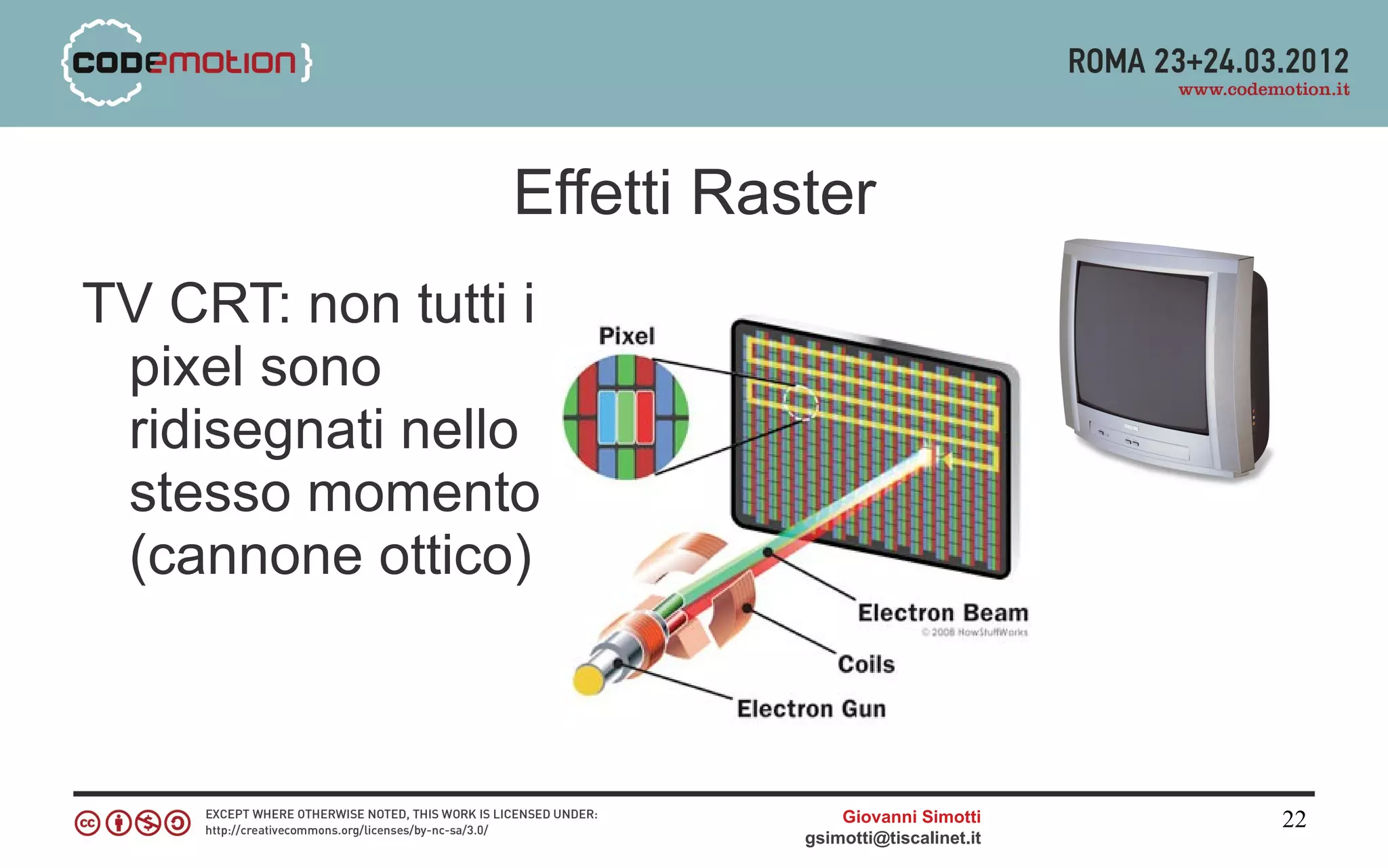 Effetti Raster
TV CRT: non tutti i
 pixel sono
 ridisegnati nello
 stesso momento
 (cannone ottico)



                                Giovanni Simotti     22
                            gsimotti@tiscalinet.it
 