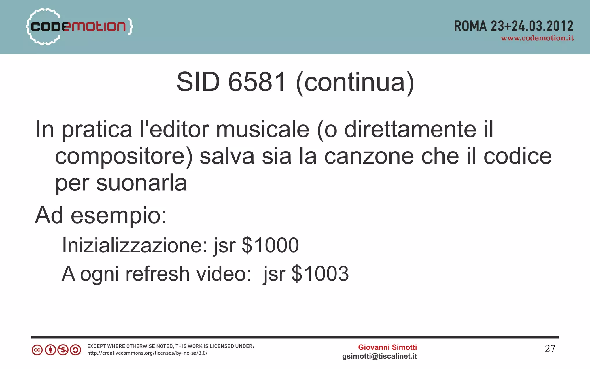 SID 6581 (continua)
In pratica l'editor musicale (o direttamente il
  compositore) salva sia la canzone che il codice
  per suonarla
Ad esempio:
  Inizializzazione: jsr $1000
  A ogni refresh video: jsr $1003


                                    Giovanni Simotti     27
                                gsimotti@tiscalinet.it
 
