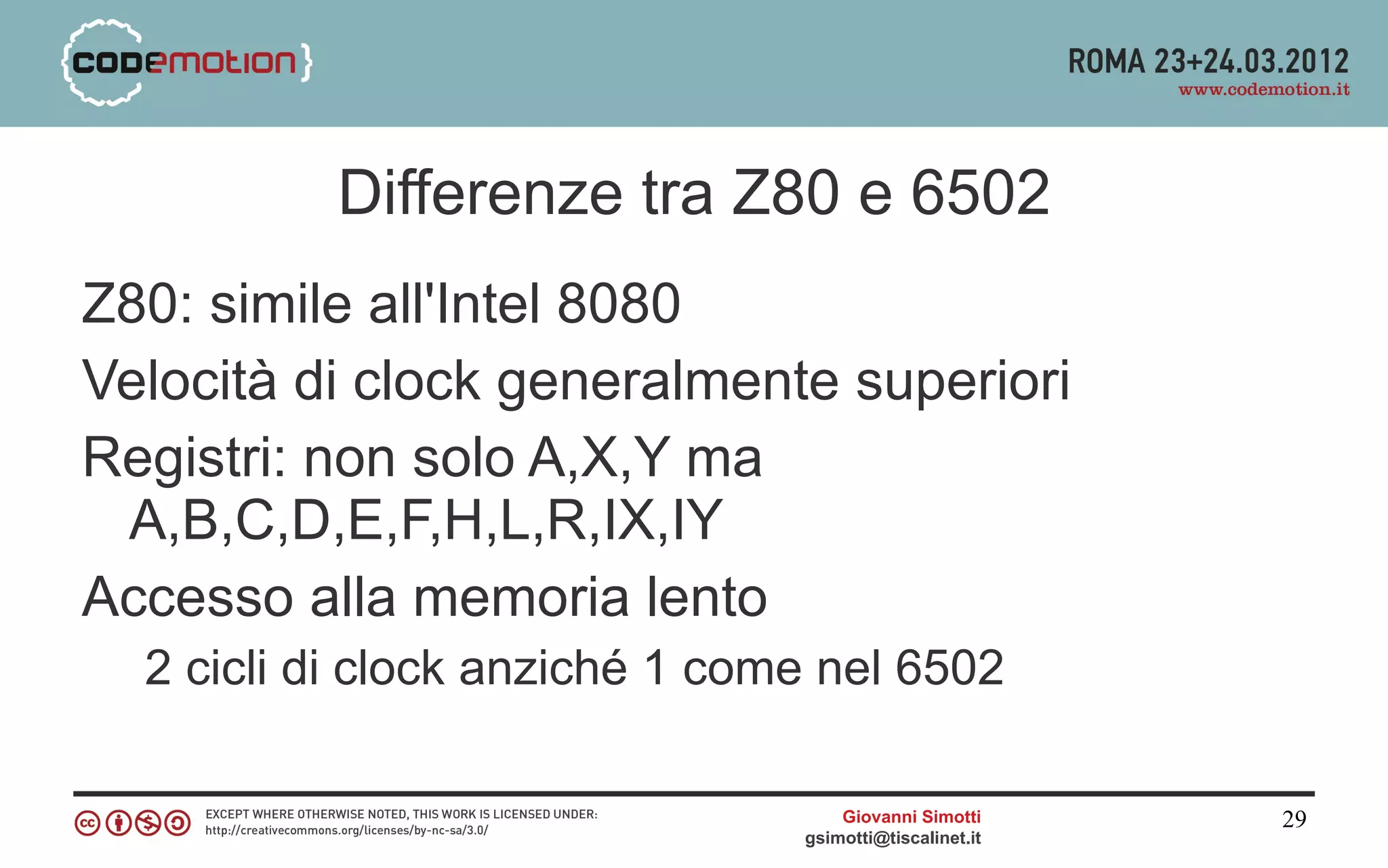 Differenze tra Z80 e 6502
Z80: simile all'Intel 8080
Velocità di clock generalmente superiori
Registri: non solo A,X,Y ma
 A,B,C,D,E,F,H,L,R,IX,IY
Accesso alla memoria lento
  2 cicli di clock anziché 1 come nel 6502

                                    Giovanni Simotti     29
                                gsimotti@tiscalinet.it
 