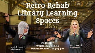 Retro Rehab
Library Learning
Spaces
Kim Hornkohl
@MhornkohKimLinda Dougherty
@ljdougherty
METC 2017
Wednesday, Feb. 15
Ballroom Grand C at 3:25 pm
 
