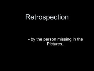 Retrospection - by the person missing in the Pictures.. 