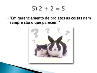  “Em gerenciamento de projetos as coisas nem
sempre são o que parecem.”
 