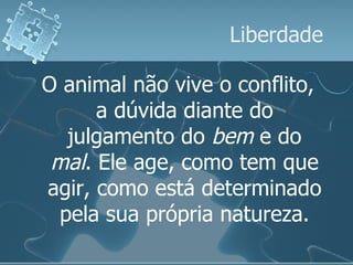 Liberdade O animal não vive o conflito, a dúvida diante do julgamento do  bem  e do  mal . Ele age, como tem que agir, como está determinado pela sua própria natureza. 