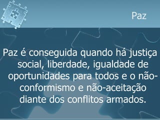 Paz Paz é conseguida quando há justiça social, liberdade, igualdade de oportunidades para todos e o não-conformismo e não-aceitação diante dos conflitos armados. 