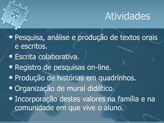 Atividades Pesquisa, análise e produção de textos orais e escritos. Escrita colaborativa. Registro de pesquisas on-line. Produção de histórias em quadrinhos. Organização de mural didático. Incorporação destes valores na família e na comunidade em que vive o aluno. 