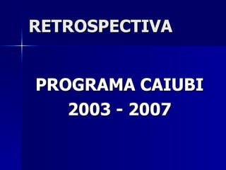RETROSPECTIVA PROGRAMA CAIUBI 2003 - 2007 