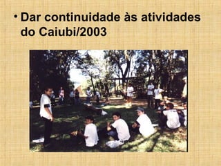 Dar continuidade às atividades do Caiubi/2003 