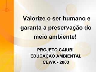   Valorize o ser humano e garanta a preservação do meio ambiente!   PROJETO CAIUBI  EDUCAÇÃO AMBIENTAL CEWK - 2003 