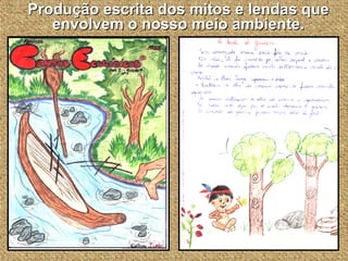 Produção escrita dos mitos e lendas que envolvem o nosso meio ambiente. 