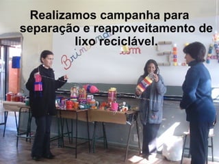 Realizamos campanha para separação e reaproveitamento de lixo reciclável. 