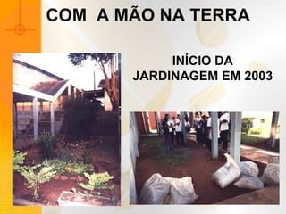 COM  A MÃO NA TERRA INÍCIO DA JARDINAGEM EM 2003 