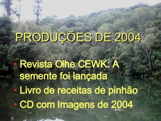 PRODUÇÕES DE 2004 Revista Olhe CEWK: A semente foi lançada Livro de receitas de pinhão CD com Imagens de 2004 