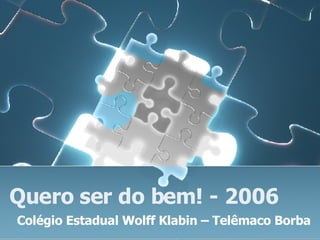 Quero ser do bem! - 2006 Colégio Estadual Wolff Klabin – Telêmaco Borba 